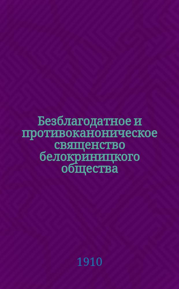 Безблагодатное и противоканоническое священство белокриницкого общества : (Ист.-каноническая справка об "Австрийской расколостарообрядческой иерархии")