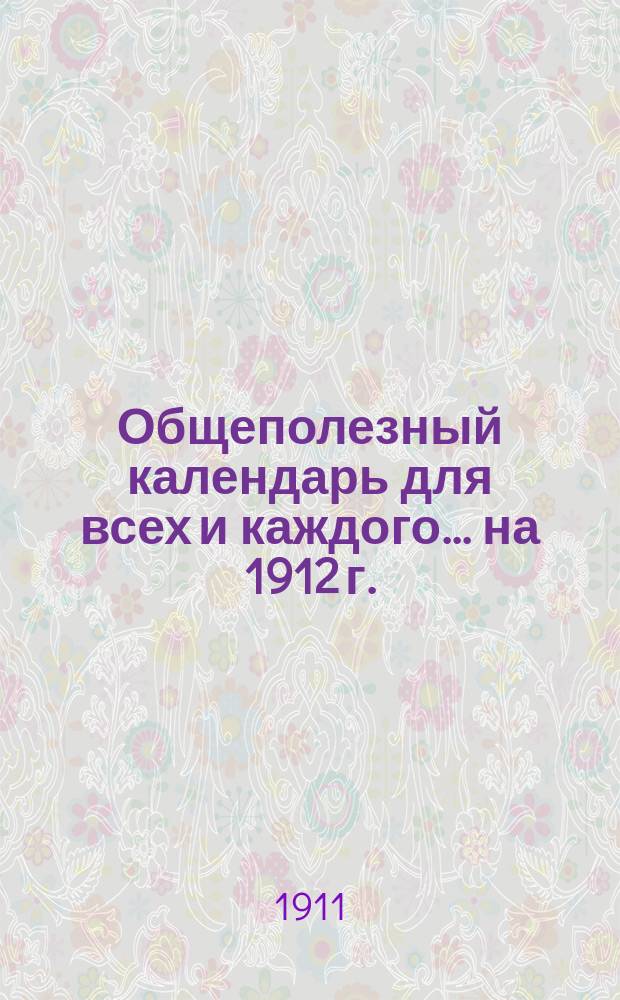 Общеполезный календарь для всех и каждого... [на] 1912 [г.]
