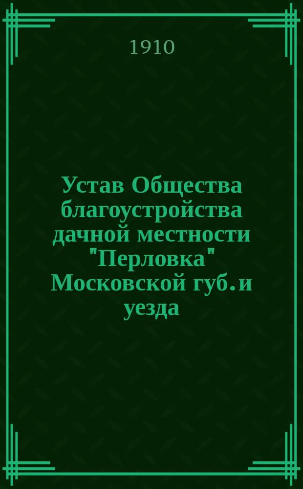 Устав Общества благоустройства дачной местности "Перловка" Московской губ. и уезда, при полустанке "Перловка" Московско-Ярославско-Архангельской железной дороги