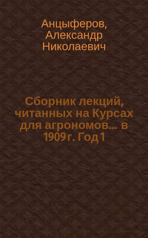 Сборник лекций, читанных на Курсах для агрономов... ... в 1909 г. Год 1 : Лекции проф. А.Н. Анцыферова, проф. В.Р. Вильямса, В.В. Винера, проф. В.П. Горячкина, проф. И.А. Иверонова, В.П. Кочеткова, А.И. Стебута и проф. А.Ф. Фортунатова