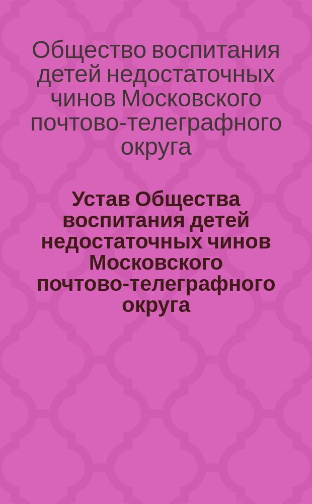 Устав Общества воспитания детей недостаточных чинов Московского почтово-телеграфного округа : Утв. 17 нояб. 1909 г