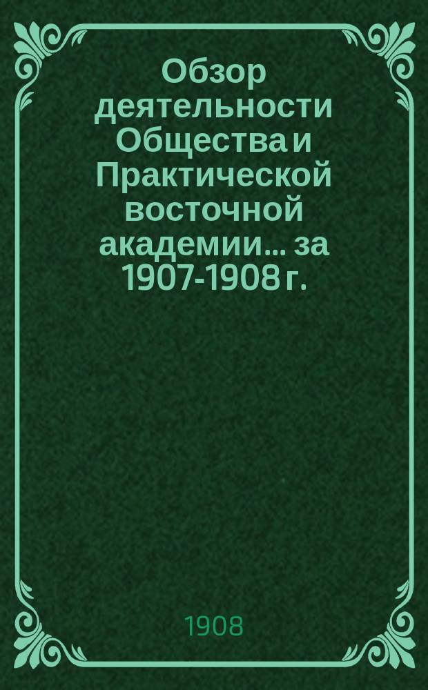 Обзор деятельности Общества и Практической восточной академии... ... за 1907-1908 г.