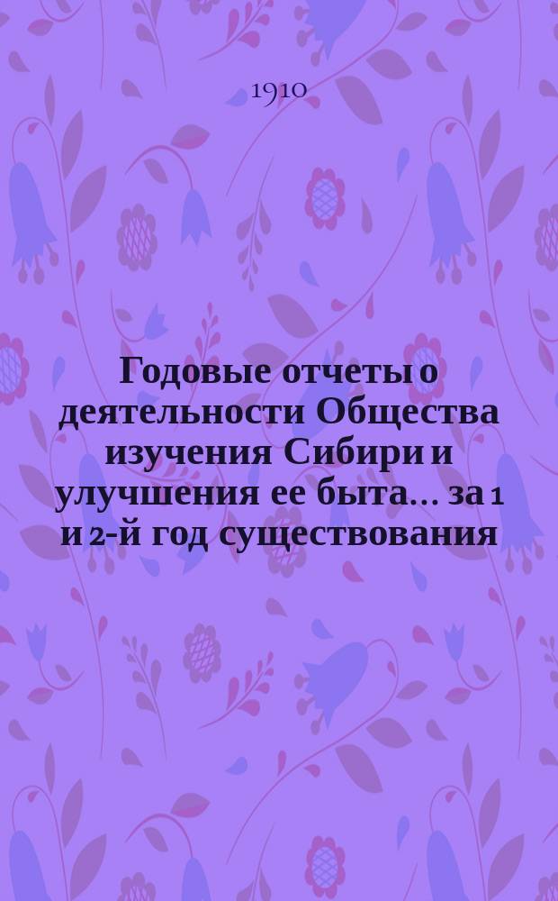 Годовые отчеты о деятельности Общества изучения Сибири и улучшения ее быта. ... за 1 и 2-й год существования