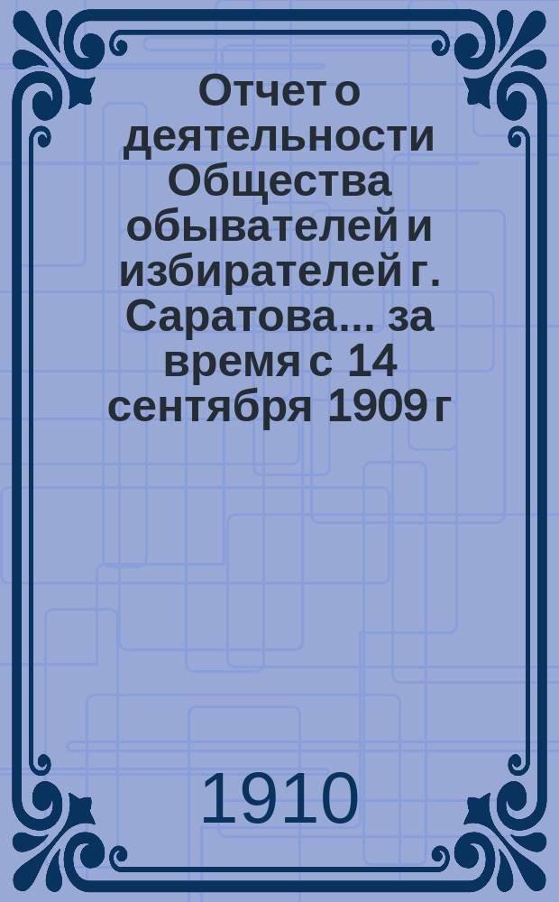 Отчет о деятельности Общества обывателей и избирателей г. Саратова... ... за время с 14 сентября 1909 г. по 1 января 1910 г.
