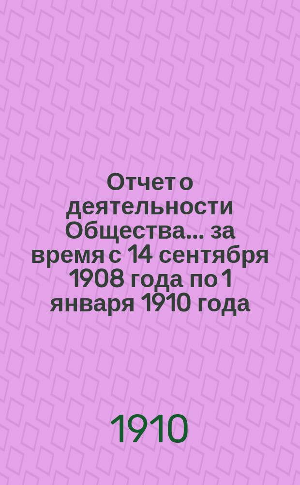 Отчет о деятельности Общества... ... за время с 14 сентября 1908 года по 1 января 1910 года