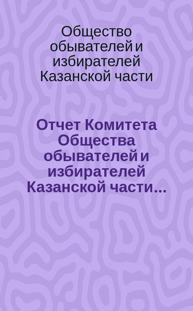 Отчет Комитета Общества обывателей и избирателей Казанской части...