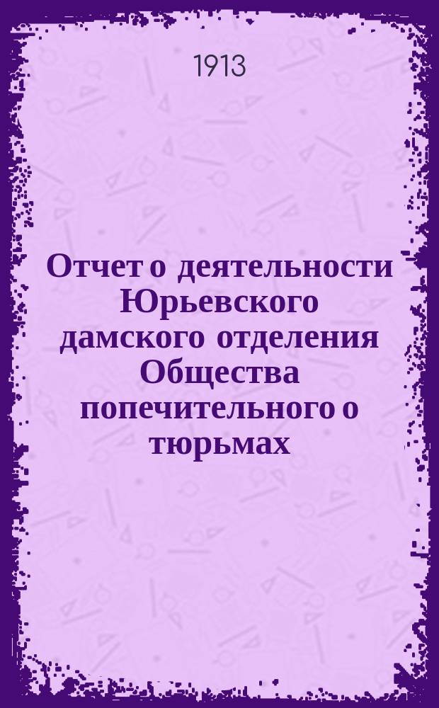 Отчет о деятельности Юрьевского дамского отделения Общества попечительного о тюрьмах... ... за 1912 год