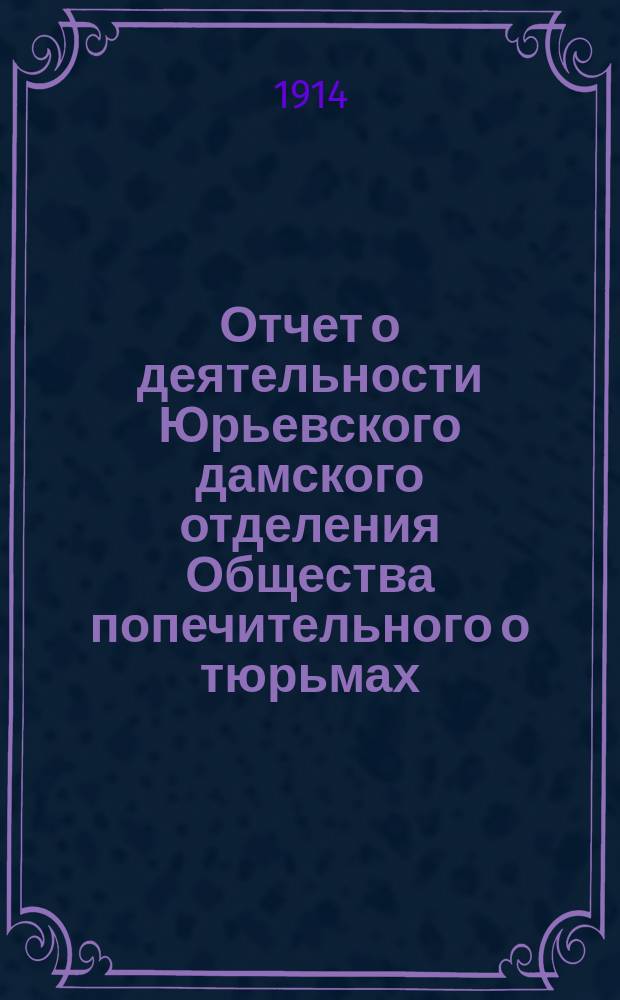 Отчет о деятельности Юрьевского дамского отделения Общества попечительного о тюрьмах... ... за 1913 год