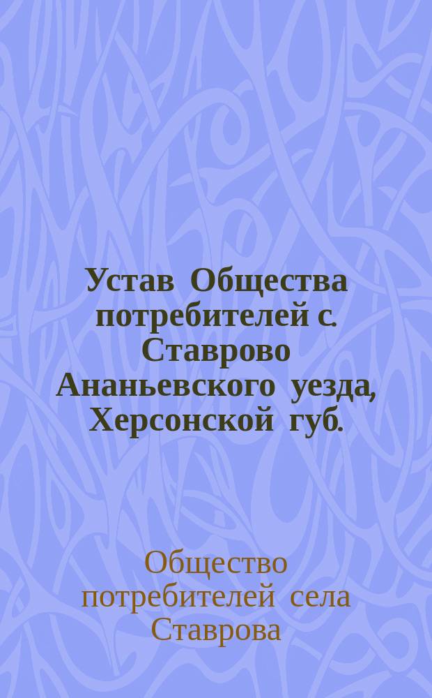 Устав Общества потребителей с. Ставрово Ананьевского уезда, Херсонской губ. : Утв. 30 янв. 1910 г.