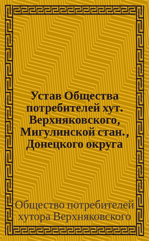 Устав Общества потребителей хут. Верхняковского, Мигулинской стан., Донецкого округа, Области Войска Донского : Утв. 15 янв. 1910 г.