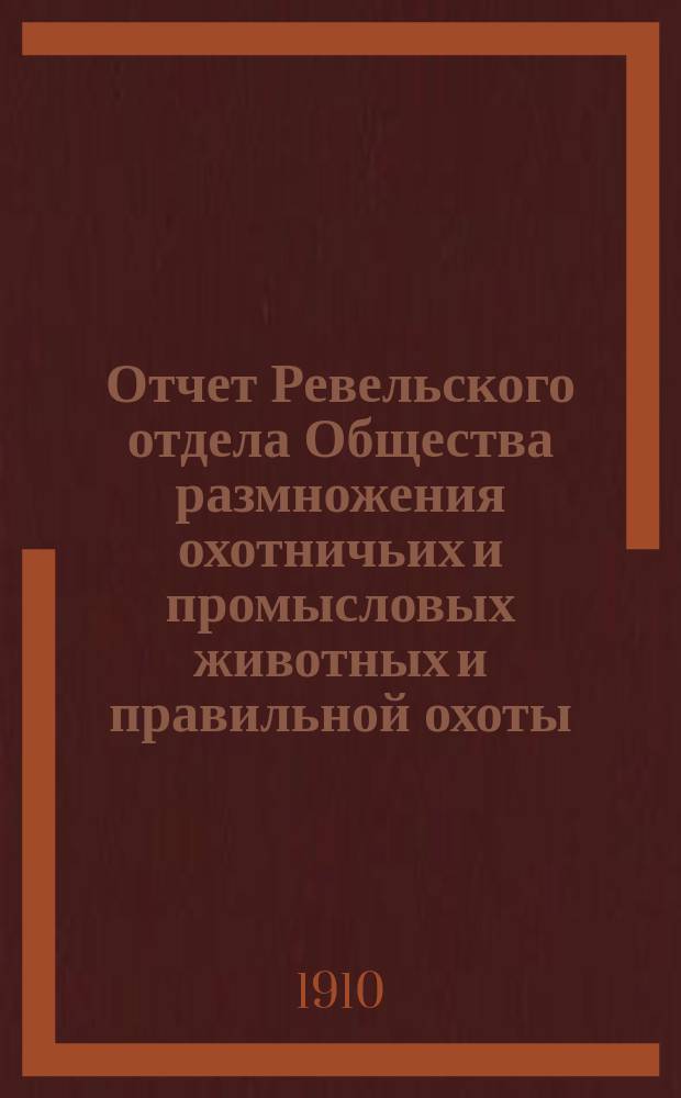 Отчет Ревельского отдела Общества размножения охотничьих и промысловых животных и правильной охоты... ... за 1909 г.