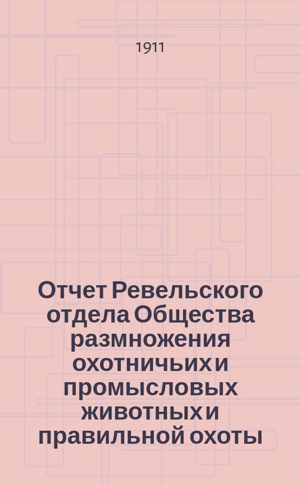 Отчет Ревельского отдела Общества размножения охотничьих и промысловых животных и правильной охоты... ... за 1910 г.