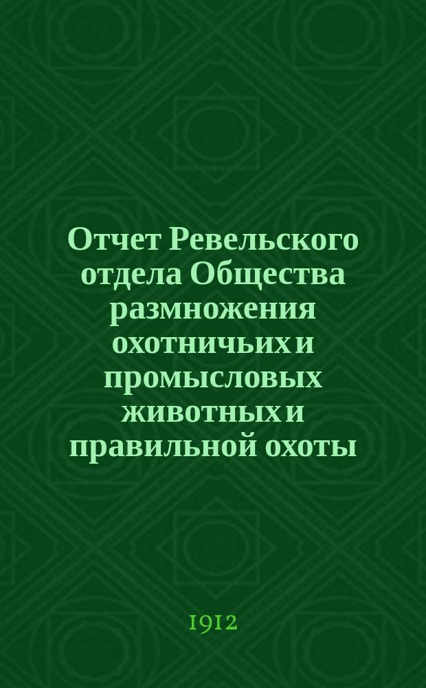 Отчет Ревельского отдела Общества размножения охотничьих и промысловых животных и правильной охоты... ... за 1911 г.