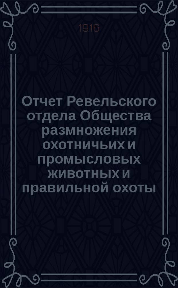 Отчет Ревельского отдела Общества размножения охотничьих и промысловых животных и правильной охоты... ... за 1914 г.