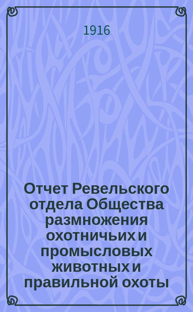 Отчет Ревельского отдела Общества размножения охотничьих и промысловых животных и правильной охоты... ... за 1915 г.