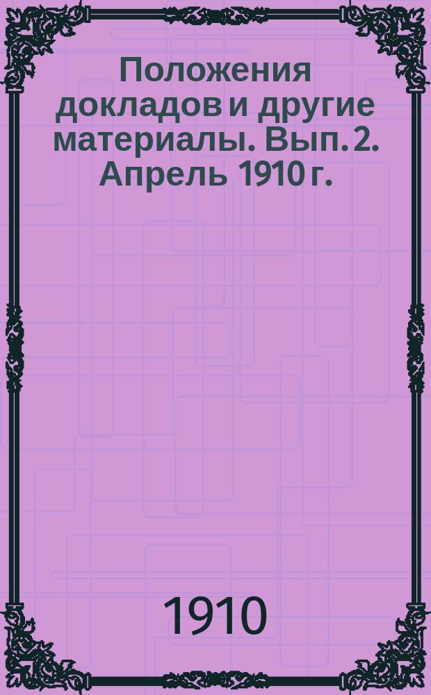 Положения докладов и другие материалы. Вып. 2. Апрель 1910 г. : Программы общих собраний Съезда ; Доклады, заявленные для секций ; Распределение докладов по заседаниям ; Инструкция секретарям Съезда ; Программа распределительных собраний ; Дополнительные доклады ; Выставки и осмотры