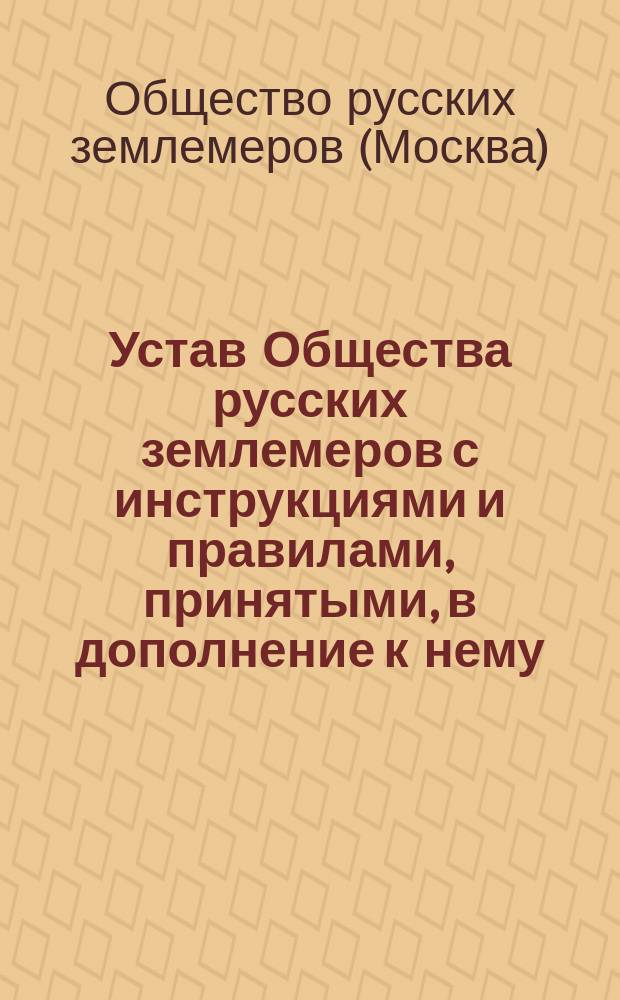 Устав Общества русских землемеров с инструкциями и правилами, принятыми, в дополнение к нему, общими годичными собраниями : Утв. 11 янв. 1907 г.