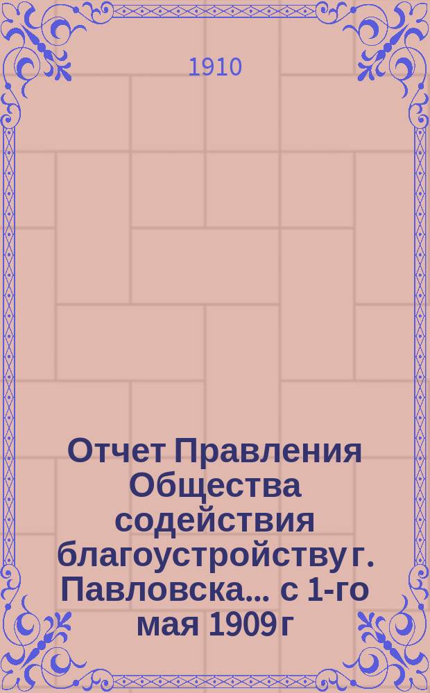 Отчет Правления Общества содействия благоустройству г. Павловска... ... с 1-го мая 1909 г. по 28-е мая 1910 г.