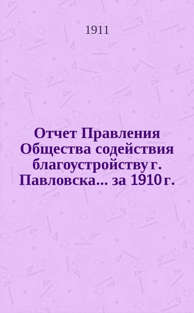 Отчет Правления Общества содействия благоустройству г. Павловска... ... за 1910 г.