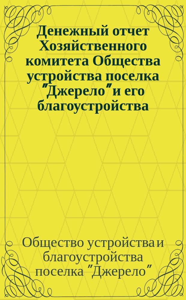 Денежный отчет Хозяйственного комитета Общества устройства поселка "Джерело" и его благоустройства...