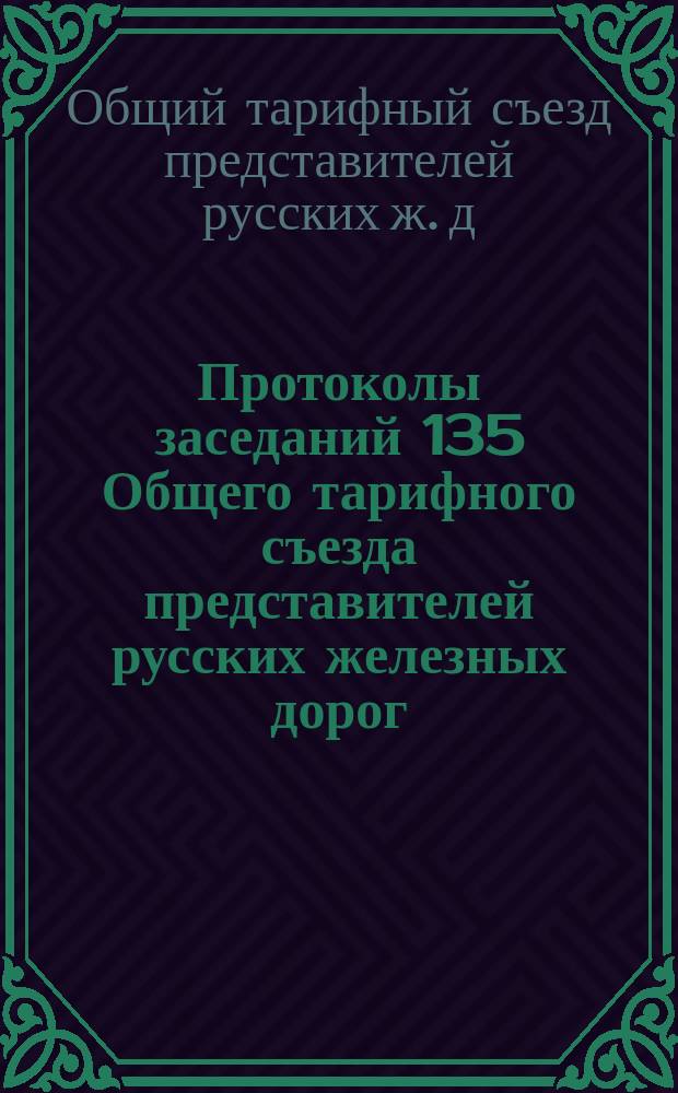 Протоколы заседаний 135 Общего тарифного съезда представителей русских железных дорог : С.-Петербург, 7, 8, 10 и 11 мая 1910 г