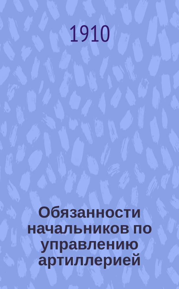 Обязанности начальников по управлению артиллерией : (Согласовано с новым проектом наставления для действия полевой артиллерии в бою)
