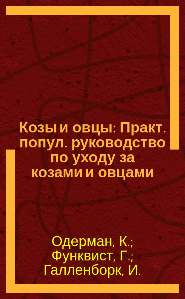 Козы и овцы : Практ. попул. руководство по уходу за козами и овцами : Разведение, воспитание, откармливание, лечение разных болезней и уход за ними : С доп., заимств. из различ. учебников по ветеринарии