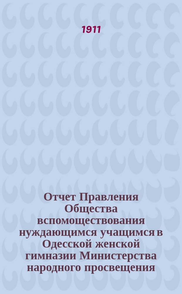 Отчет Правления Общества вспомоществования нуждающимся учащимся в Одесской женской гимназии Министерства народного просвещения, учрежденной Е.А. Висковатовой... ... за 1910 год