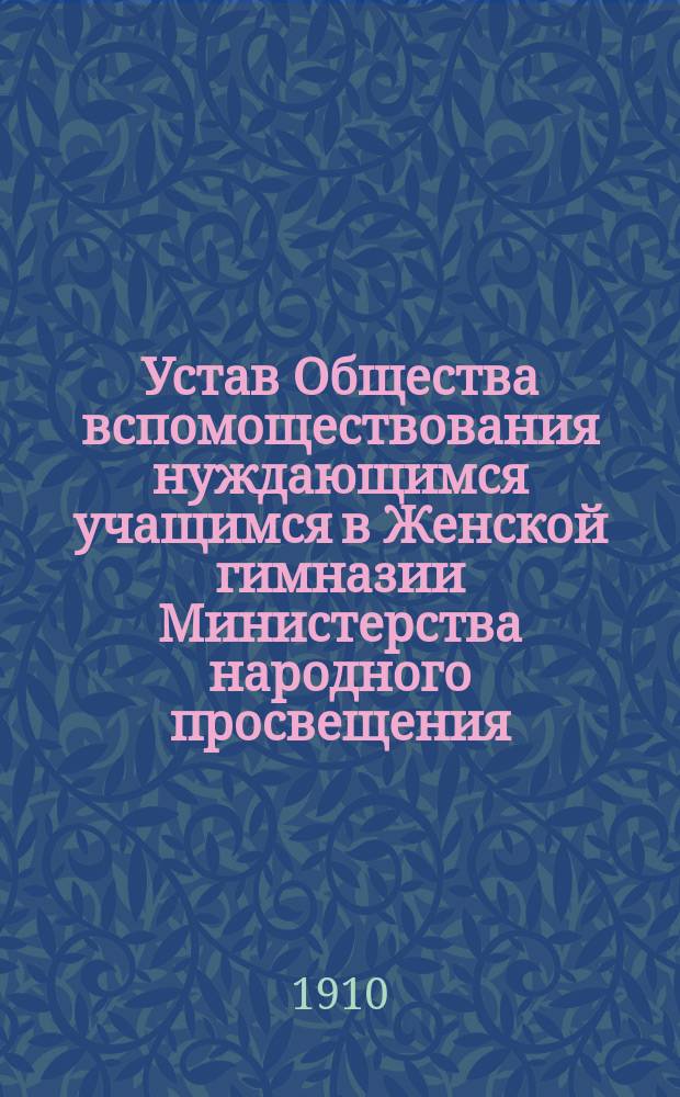 Устав Общества вспомоществования нуждающимся учащимся в Женской гимназии Министерства народного просвещения, учрежденной А.В. Гореевой, урожденной Козленко, в г. Одессе : Утв. 12 мая 1909 г.