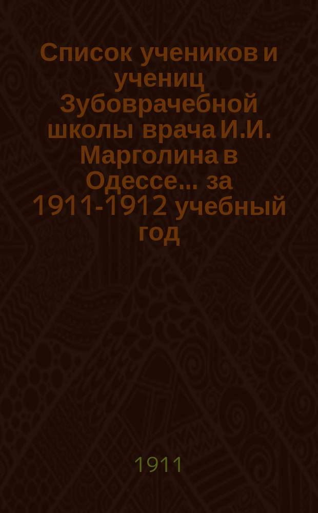 Список учеников и учениц Зубоврачебной школы врача И.И. Марголина в Одессе... ... за 1911-1912 учебный год