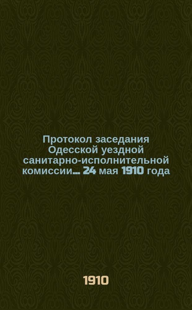 Протокол заседания Одесской уездной санитарно-исполнительной комиссии... ... 24 мая 1910 года