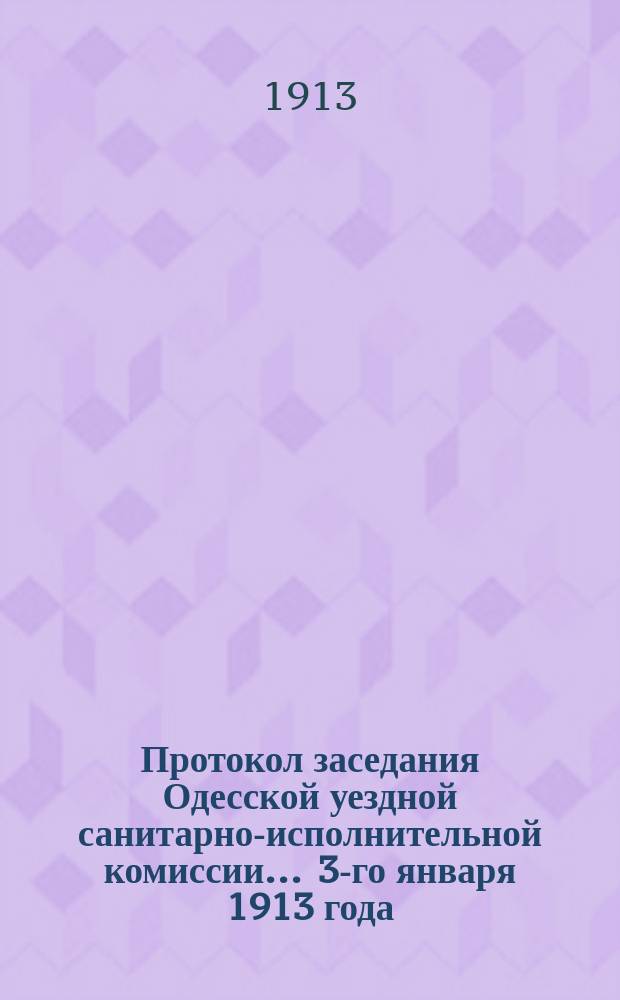 Протокол заседания Одесской уездной санитарно-исполнительной комиссии... ... 3-го января 1913 года