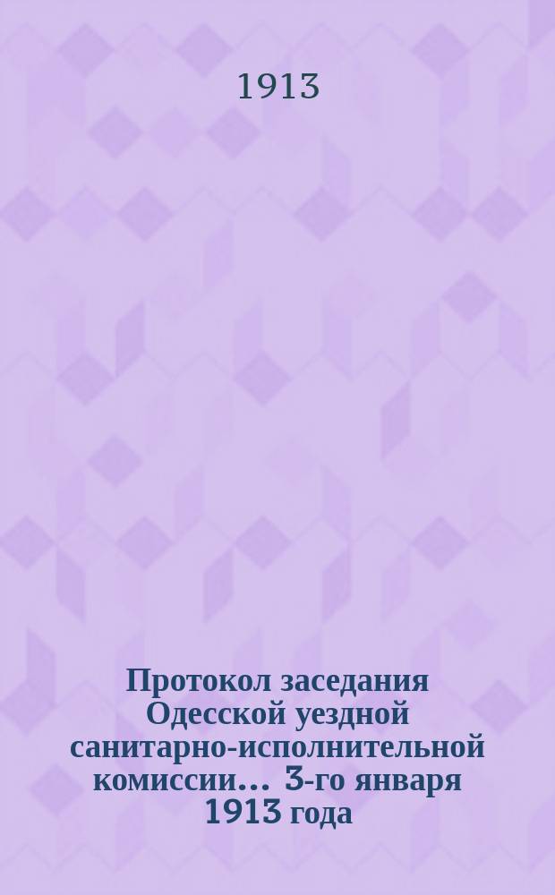 Протокол заседания Одесской уездной санитарно-исполнительной комиссии... ... 3-го января 1913 года