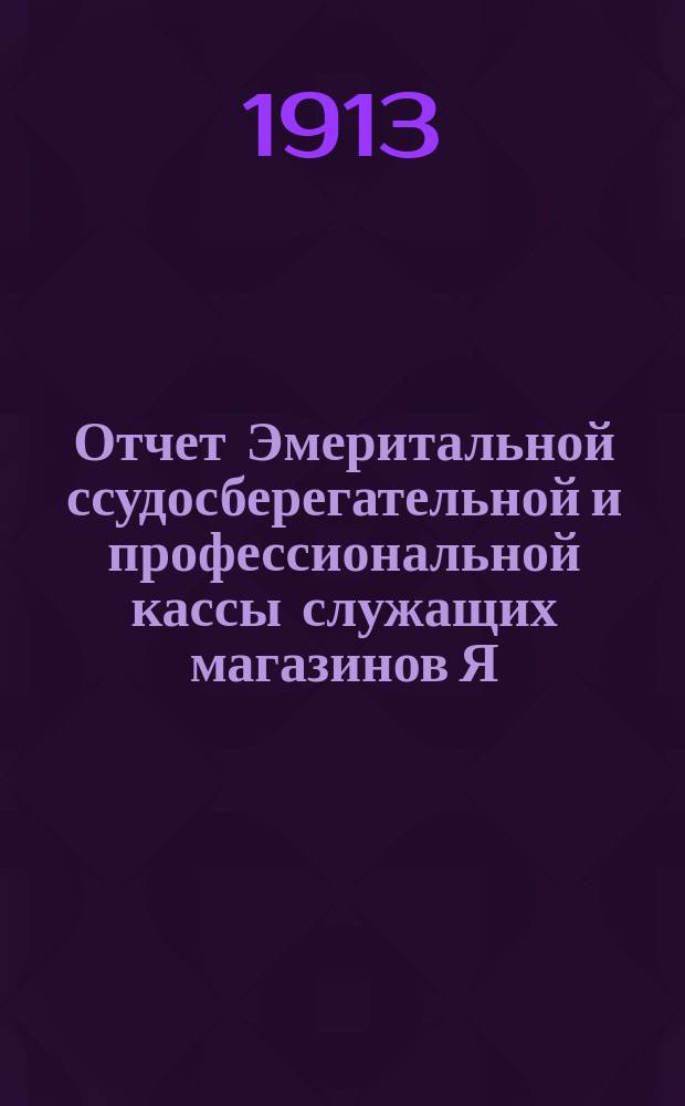 Отчет Эмеритальной ссудосберегательной и профессиональной кассы служащих магазинов Я. Гальперина в Одессе... ... за 1913 год
