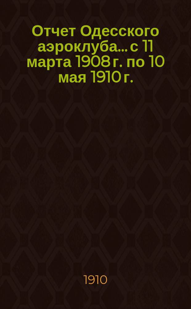 Отчет Одесского аэроклуба... с 11 марта 1908 г. по 10 мая 1910 г.