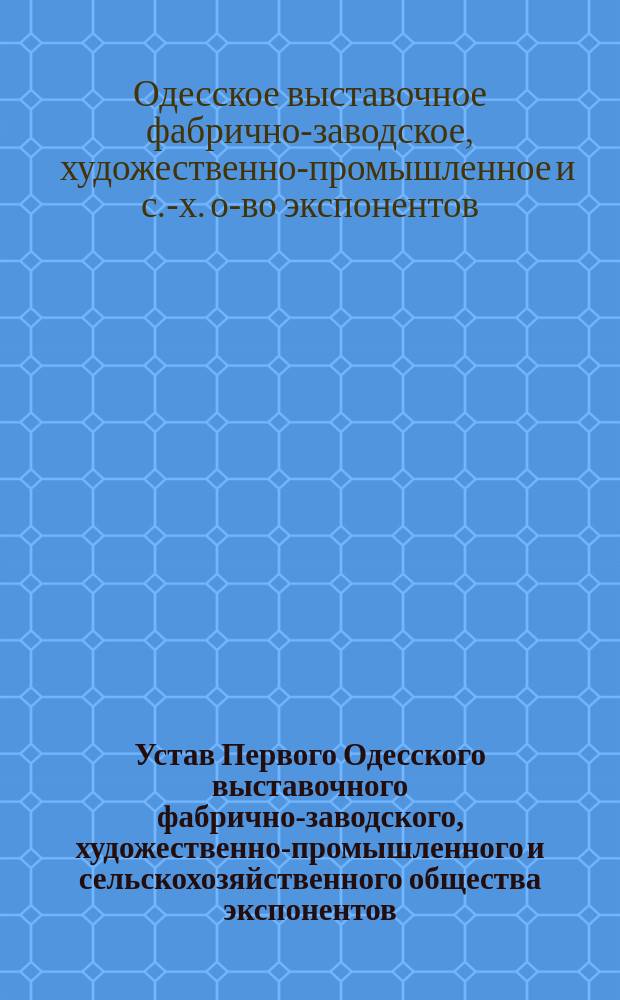 Устав Первого Одесского выставочного фабрично-заводского, художественно-промышленного и сельскохозяйственного общества экспонентов