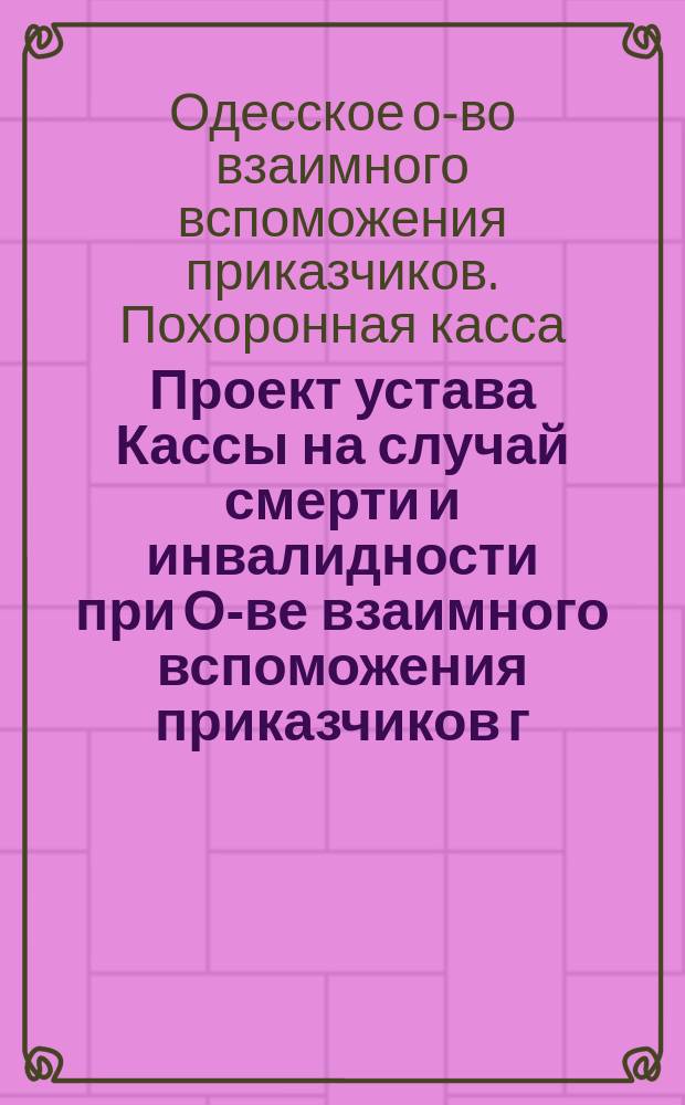 Проект устава Кассы на случай смерти и инвалидности при О-ве взаимного вспоможения приказчиков г. Одессы