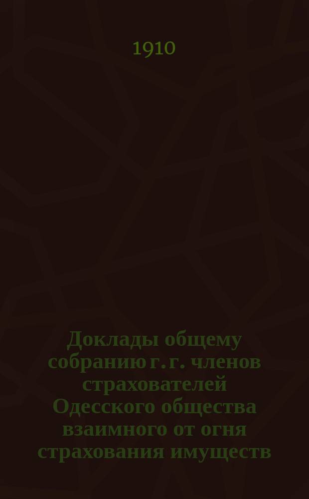 Доклады общему собранию г. г. членов страхователей Одесского общества взаимного от огня страхования имуществ... ... созванному на 28 марта 1910 г.