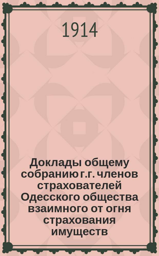 Доклады общему собранию г. г. членов страхователей Одесского общества взаимного от огня страхования имуществ... ... 20 апреля 1914 года