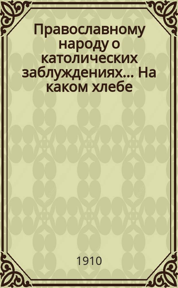 Православному народу о католических заблуждениях... ... На каком хлебе : ... На каком хлебе должно совершать таинство евхаристии?