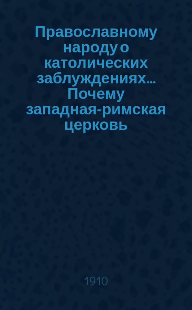 Православному народу о католических заблуждениях... ... Почему западная-римская церковь : ... Почему западная-римская церковь отпала от единства церкви вселенской-православной?