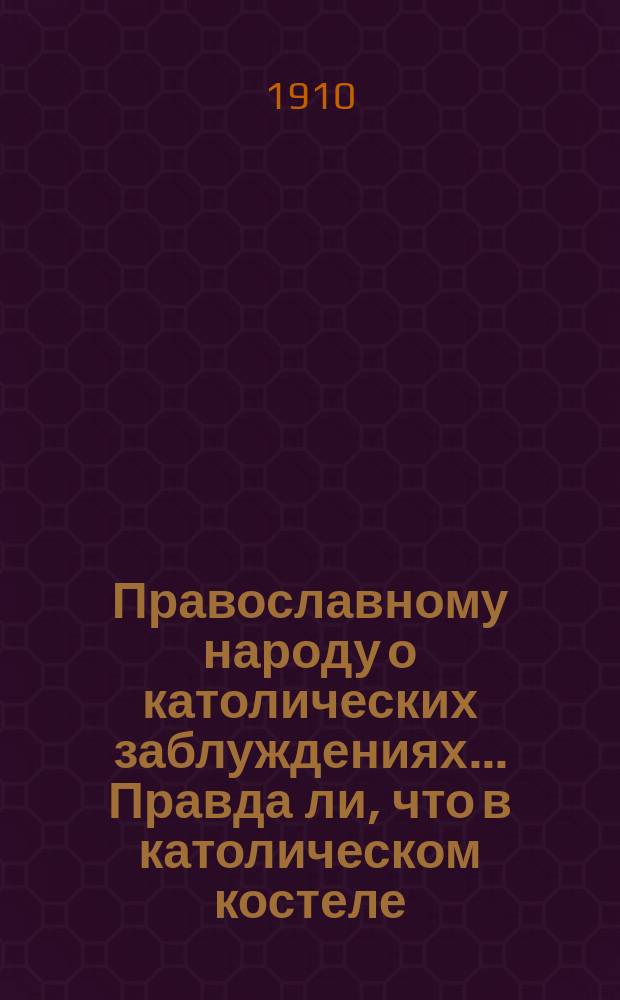 Православному народу о католических заблуждениях... ... Правда ли, что в католическом костеле : ... Правда ли, что в католическом костеле лучше, чем в нашей родной православной церкви?