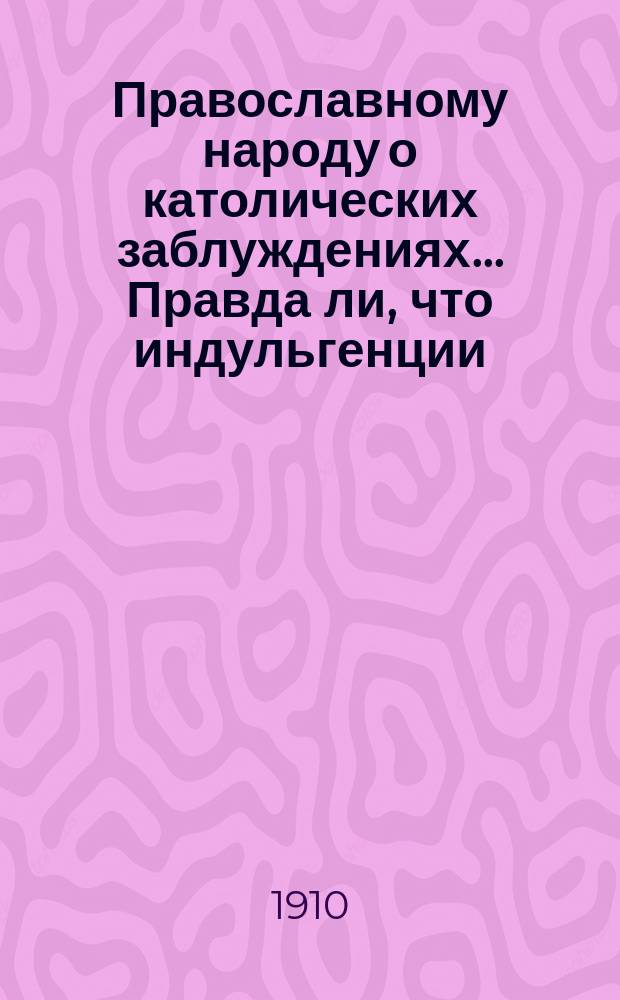 Православному народу о католических заблуждениях... ... Правда ли, что индульгенции : ... Правда ли, что индульгенции католической церкви избавляют человека от временных наказаний за его грехи?