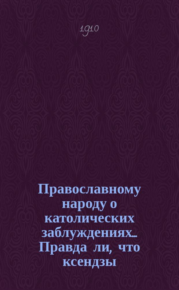 Православному народу о католических заблуждениях... ... Правда ли, что ксендзы : ... Правда ли, что ксензы не должны быть женатыми и что они ведут святую жизнь?