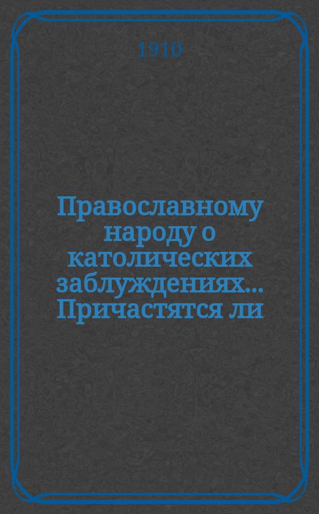 Православному народу о католических заблуждениях... ... Причастятся ли : ... Причастятся ли под видом хлеба и вина или только под видом хлеба?
