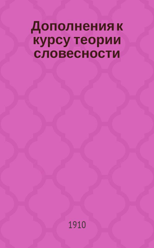 Дополнения к курсу теории словесности : Сб. лит. образцов и разборов, стилист. примеров, ст. по элементар. логике и теории сочинения