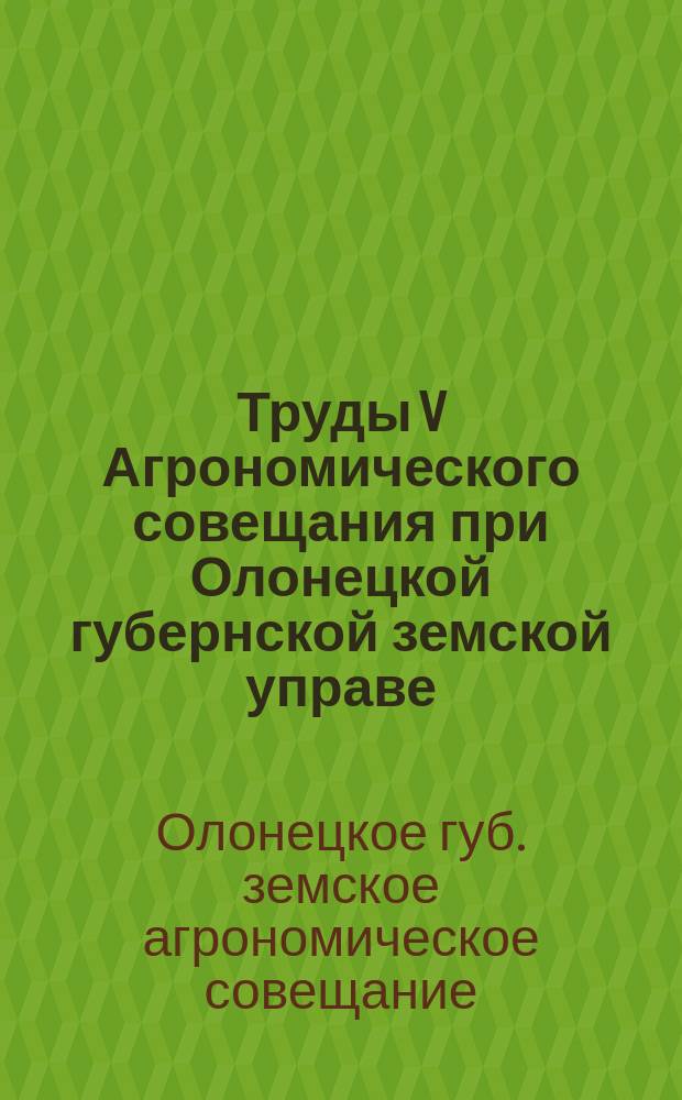 Труды V Агрономического совещания при Олонецкой губернской земской управе : 8-17 февраля 1910 г. : (Журн. и докл.)