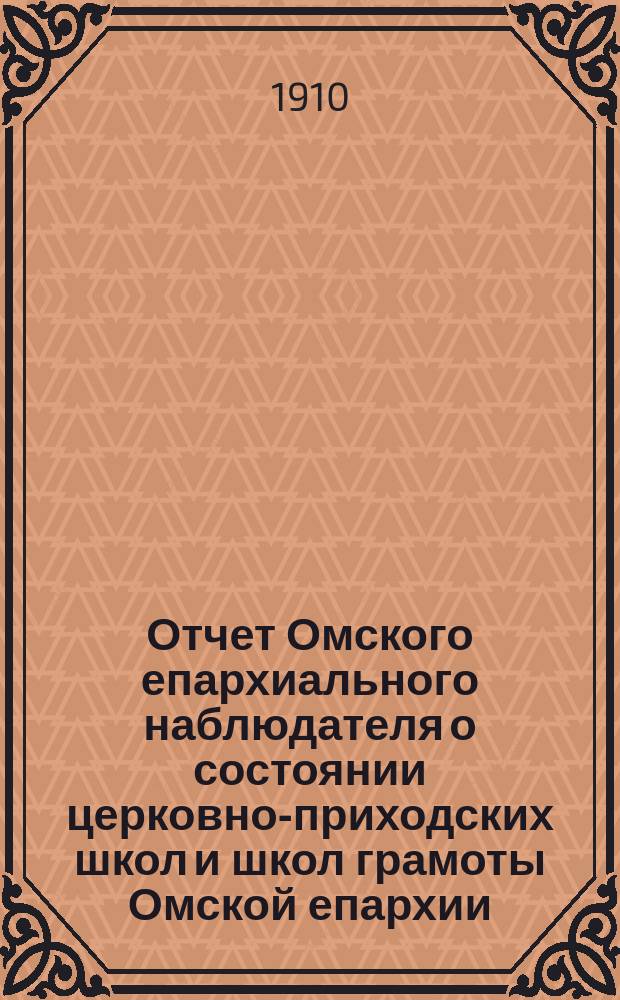 Отчет Омского епархиального наблюдателя о состоянии церковно-приходских школ и школ грамоты Омской епархии... в учебно-воспитательном отношении. ... за 1907/8 учебный год