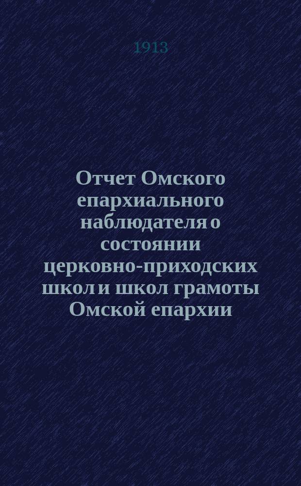 Отчет Омского епархиального наблюдателя о состоянии церковно-приходских школ и школ грамоты Омской епархии... в учебно-воспитательном отношении. ... 1911-12 учебный год