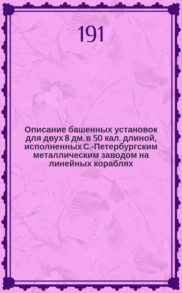 Описание башенных установок для двух 8 дм. в 50 кал. длиной, исполненных С.-Петербургским металлическим заводом на линейных кораблях: "Андрей Первозванный" и "Император Павел I"